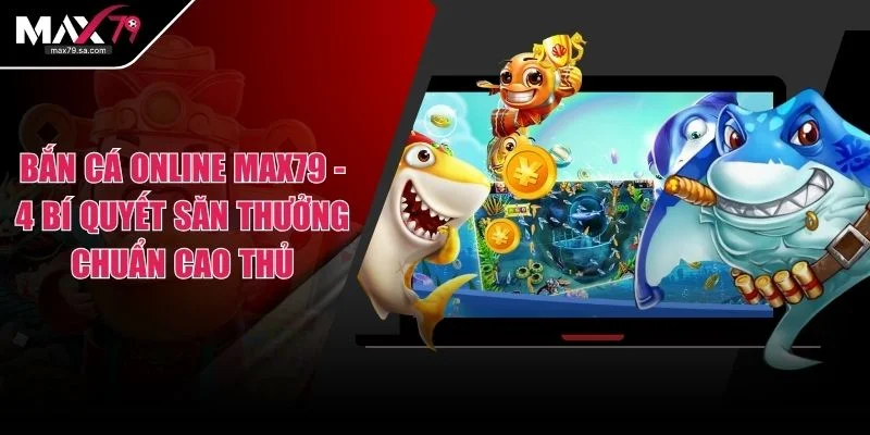 Bắn Cá Online MAX79 - 4 Bí Quyết Săn Thưởng Chuẩn Cao Thủ