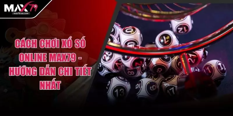Cách Chơi Xổ Số Online Max79 - Hướng Dẫn Chi Tiết Nhất