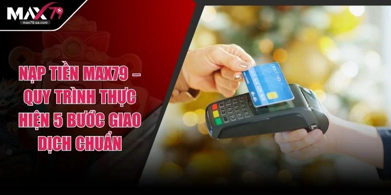 Nạp Tiền MAX79 – Quy Trình Thực Hiện 5 Bước Giao Dịch Chuẩn