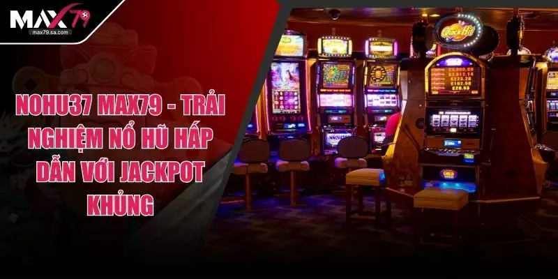 Nohu37 Max79 - Trải Nghiệm Nổ Hũ Hấp Dẫn Với Jackpot Khủng